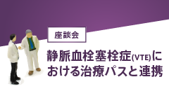 座談会　静脈血栓塞栓症（VTE）における治療パスと連携