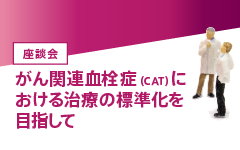 座談会　がん関連血栓症（CAT）における治療の標準化を目指して